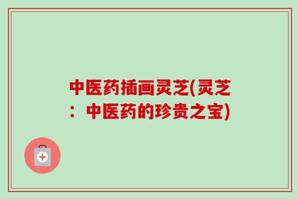 中医药插画灵芝(灵芝:中医药的珍贵之宝)-第1张图片-卓越灵芝孢子粉 中医药插画灵芝(灵芝:中医药的珍贵之宝)-第1张图片-卓越灵芝孢子粉