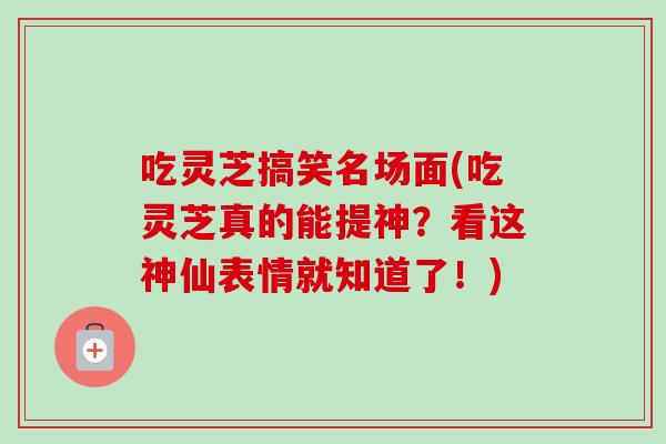吃灵芝搞笑名场面(吃灵芝真的能提神?看这神仙表情就知道了!)-第1张图片-卓越灵芝孢子粉 吃灵芝搞笑名场面(吃灵芝真的能提神?看这神仙表情就知道了!)-第1张图片-卓越灵芝孢子粉