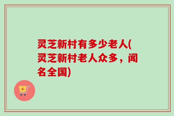 灵芝新村有多少老人(灵芝新村老人众多，闻名全国)-第1张图片-卓越灵芝孢子粉