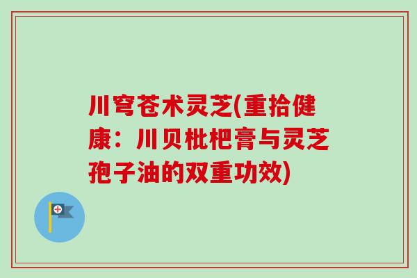 川穹苍术灵芝(重拾健康:川贝枇杷膏与灵芝孢子油的双重功效)-第1张图片-卓越灵芝孢子粉 川穹苍术灵芝(重拾健康:川贝枇杷膏与灵芝孢子油的双重功效)-第1张图片-卓越灵芝孢子粉