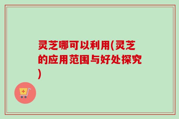 灵芝哪可以利用(灵芝的应用范围与好处探究)-第1张图片-卓越灵芝孢子粉