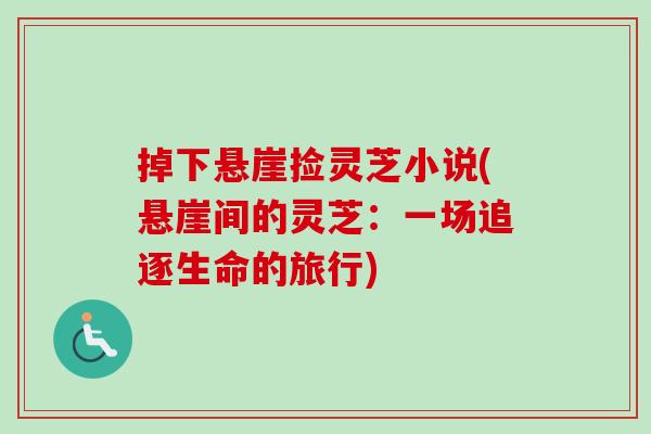 掉下悬崖捡灵芝小说(悬崖间的灵芝:一场追逐生命的旅行)-第1张图片-卓越灵芝孢子粉 掉下悬崖捡灵芝小说(悬崖间的灵芝:一场追逐生命的旅行)-第1张图片-卓越灵芝孢子粉