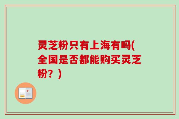 灵芝粉只有上海有吗(全国是否都能购买灵芝粉？)-第1张图片-卓越灵芝孢子粉