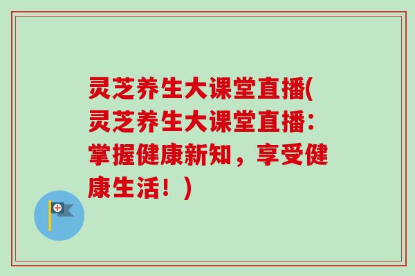 灵芝养生大课堂直播(灵芝养生大课堂直播：掌握健康新知，享受健康生活！)-第1张图片-卓越灵芝孢子粉