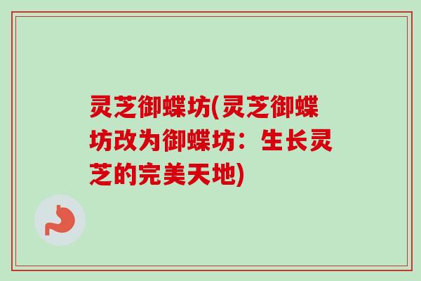 灵芝御蝶坊(灵芝御蝶坊改为御蝶坊：生长灵芝的完美天地)-第1张图片-卓越灵芝孢子粉