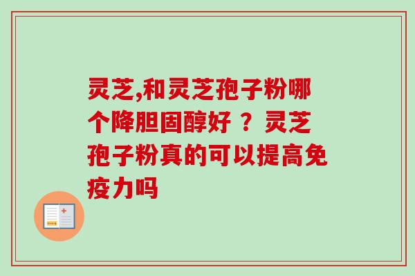 灵芝,和灵芝孢子粉哪个降胆固醇好 ？灵芝孢子粉真的可以提高免疫力吗-第1张图片-卓越灵芝孢子粉