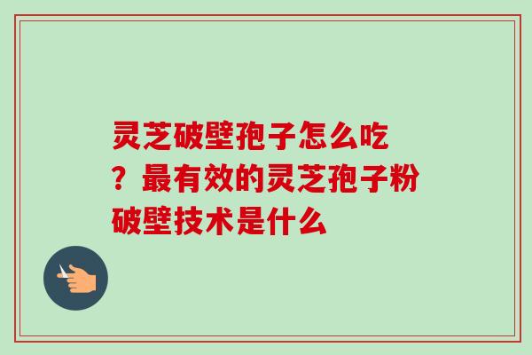 灵芝破壁孢子怎么吃 ？最有效的灵芝孢子粉破壁技术是什么-第1张图片-卓越灵芝孢子粉