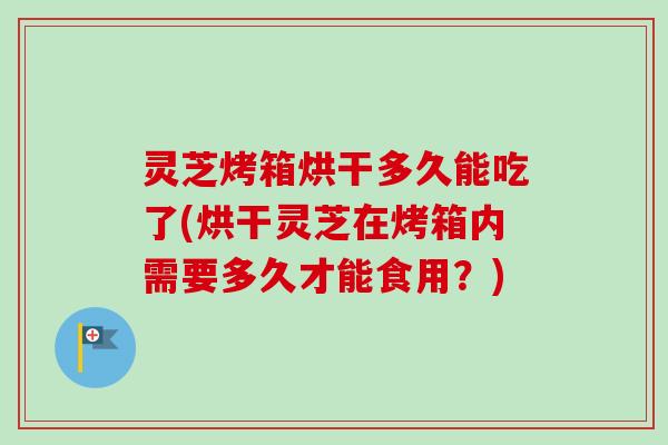 灵芝烤箱烘干多久能吃了(烘干灵芝在烤箱内需要多久才能食用？)-第1张图片-卓越灵芝孢子粉