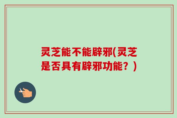 灵芝能不能辟邪(灵芝是否具有辟邪功能？)-第1张图片-卓越灵芝孢子粉