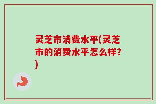 灵芝市消费水平(灵芝市的消费水平怎么样?)-第1张图片-卓越灵芝孢子粉 灵芝市消费水平(灵芝市的消费水平怎么样?)-第1张图片-卓越灵芝孢子粉