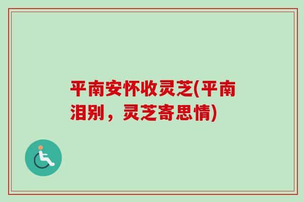 平南安怀收灵芝(平南泪别，灵芝寄思情)-第1张图片-卓越灵芝孢子粉