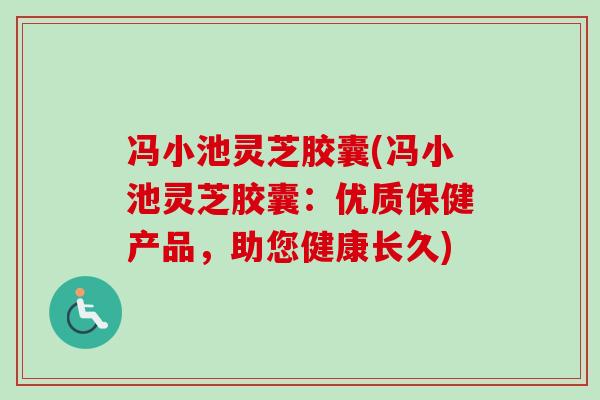 冯小池灵芝胶囊(冯小池灵芝胶囊：优质保健产品，助您健康长久)-第1张图片-卓越灵芝孢子粉