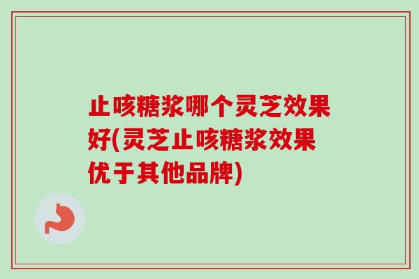 止咳糖浆哪个灵芝效果好(灵芝止咳糖浆效果优于其他品牌)-第1张图片-卓越灵芝孢子粉