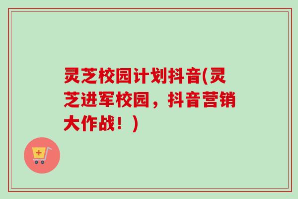 灵芝校园计划抖音(灵芝进军校园,抖音营销大作战!)-第1张图片-卓越灵芝孢子粉 灵芝校园计划抖音(灵芝进军校园,抖音营销大作战!)-第1张图片-卓越灵芝孢子粉