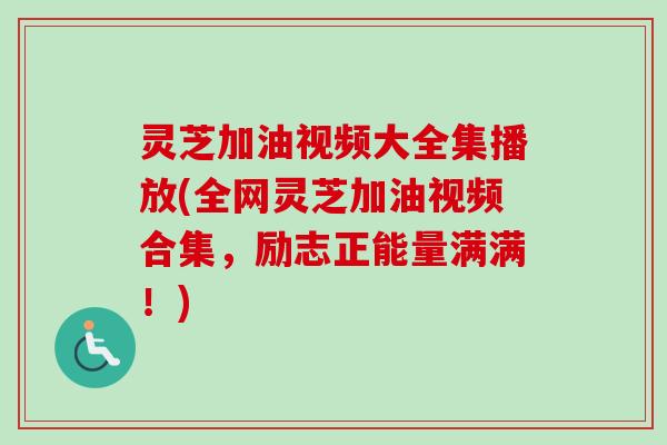 灵芝加油视频大全集播放(全网灵芝加油视频合集，励志正能量满满！)-第1张图片-卓越灵芝孢子粉