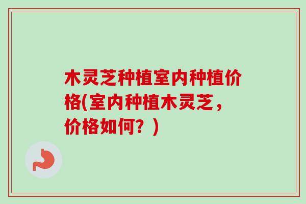 木灵芝种植室内种植价格(室内种植木灵芝,价格如何?)-第1张图片-卓越灵芝孢子粉 木灵芝种植室内种植价格(室内种植木灵芝,价格如何?)-第1张图片-卓越灵芝孢子粉