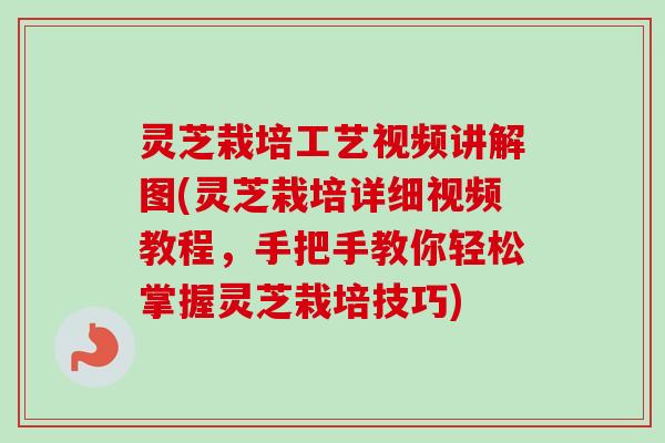 灵芝栽培工艺视频讲解图(灵芝栽培详细视频教程,手把手教你轻松掌握灵芝栽培技巧)-第1张图片-卓越灵芝孢子粉 灵芝栽培工艺视频讲解图(灵芝栽培详细视频教程,手把手教你轻松掌握灵芝栽培技巧)-第1张图片-卓越灵芝孢子粉