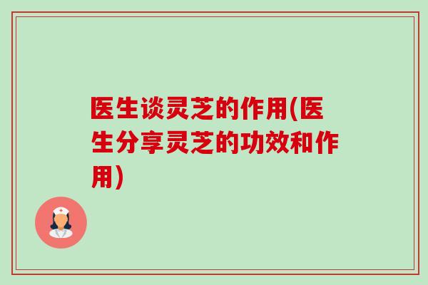 医生谈灵芝的作用(医生分享灵芝的功效和作用)-第1张图片-卓越灵芝孢子粉