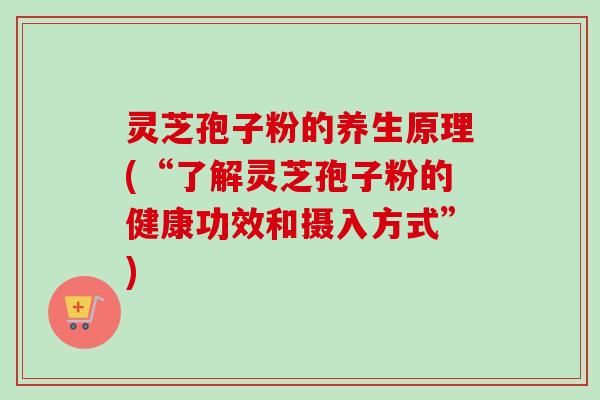 灵芝孢子粉的养生原理(“了解灵芝孢子粉的健康功效和摄入方式”)-第1张图片-卓越灵芝孢子粉