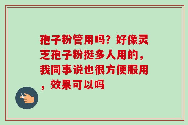 孢子粉管用吗?好像灵芝孢子粉挺多人用的,我同事说也很方便服用,效果可以吗-第1张图片-卓越灵芝孢子粉 孢子粉管用吗?好像灵芝孢子粉挺多人用的,我同事说也很方便服用,效果可以吗-第1张图片-卓越灵芝孢子粉