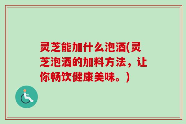 灵芝能加什么泡酒(灵芝泡酒的加料方法,让你畅饮健康美味。)-第1张图片-卓越灵芝孢子粉 灵芝能加什么泡酒(灵芝泡酒的加料方法,让你畅饮健康美味。)-第1张图片-卓越灵芝孢子粉