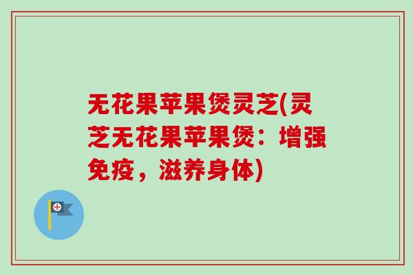 无花果苹果煲灵芝(灵芝无花果苹果煲：增强免疫，滋养身体)-第1张图片-卓越灵芝孢子粉