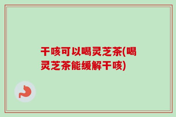 干咳可以喝灵芝茶(喝灵芝茶能缓解干咳)-第1张图片-卓越灵芝孢子粉 干咳可以喝灵芝茶(喝灵芝茶能缓解干咳)-第1张图片-卓越灵芝孢子粉