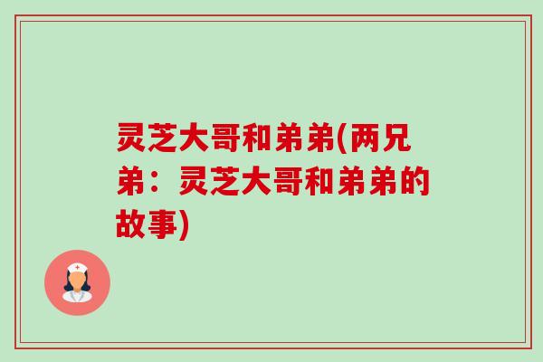 灵芝大哥和弟弟(两兄弟：灵芝大哥和弟弟的故事)-第1张图片-卓越灵芝孢子粉