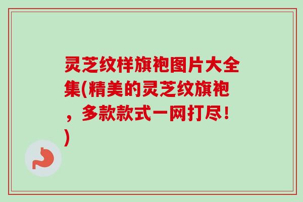 灵芝纹样旗袍图片大全集(精美的灵芝纹旗袍，多款款式一网打尽！)-第1张图片-卓越灵芝孢子粉