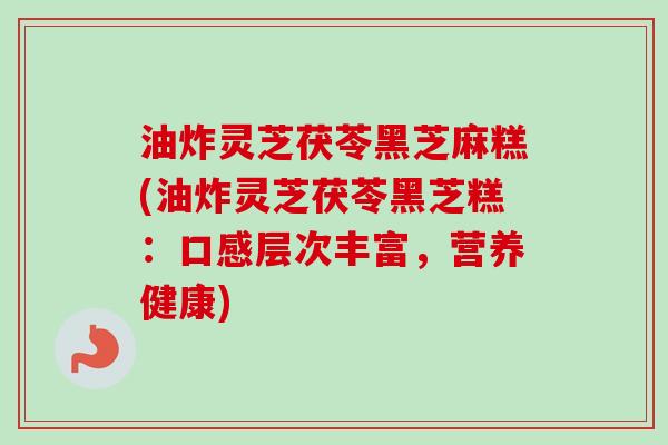 油炸灵芝茯苓黑芝麻糕(油炸灵芝茯苓黑芝糕：口感层次丰富，营养健康)-第1张图片-卓越灵芝孢子粉