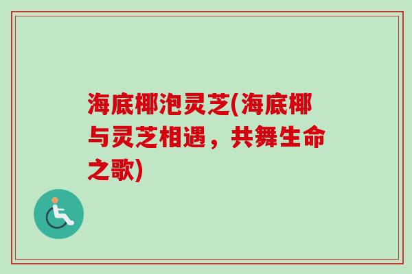 海底椰泡灵芝(海底椰与灵芝相遇,共舞生命之歌)-第1张图片-卓越灵芝孢子粉 海底椰泡灵芝(海底椰与灵芝相遇,共舞生命之歌)-第1张图片-卓越灵芝孢子粉