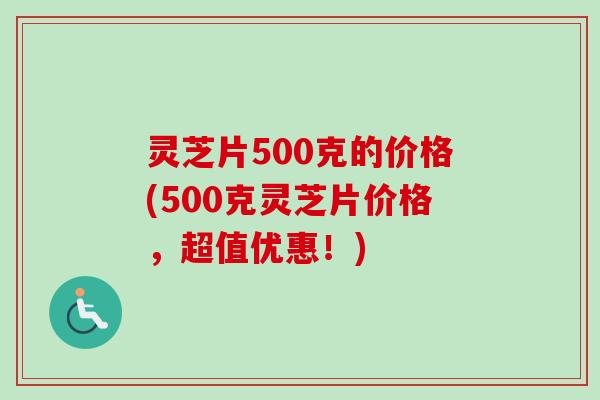 灵芝片500克的价格(500克灵芝片价格,超值优惠!)-第1张图片-卓越灵芝孢子粉 灵芝片500克的价格(500克灵芝片价格,超值优惠!)-第1张图片-卓越灵芝孢子粉