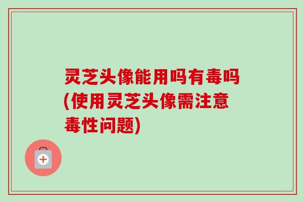 灵芝头像能用吗有毒吗(使用灵芝头像需注意毒性问题)-第1张图片-卓越灵芝孢子粉