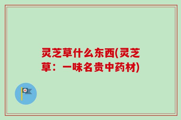 灵芝草什么东西(灵芝草：一味名贵中药材)-第1张图片-卓越灵芝孢子粉