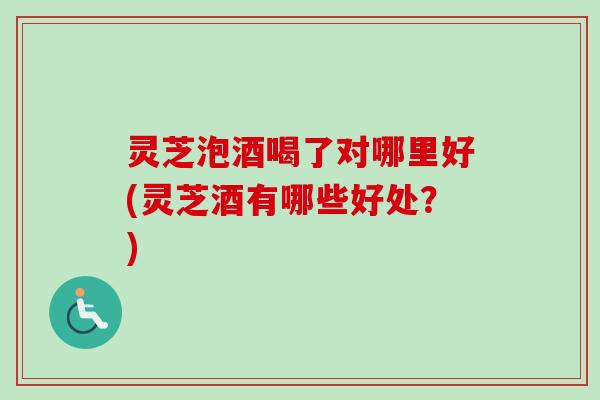 灵芝泡酒喝了对哪里好(灵芝酒有哪些好处？)-第1张图片-卓越灵芝孢子粉