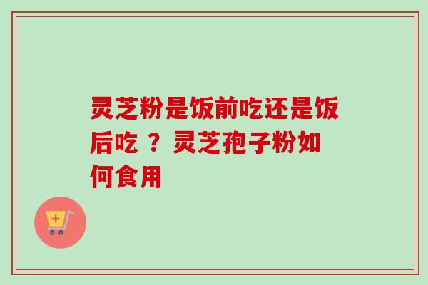 灵芝粉是饭前吃还是饭后吃 ?灵芝孢子粉如何食用-第1张图片-卓越灵芝孢子粉 灵芝粉是饭前吃还是饭后吃 ?灵芝孢子粉如何食用-第1张图片-卓越灵芝孢子粉