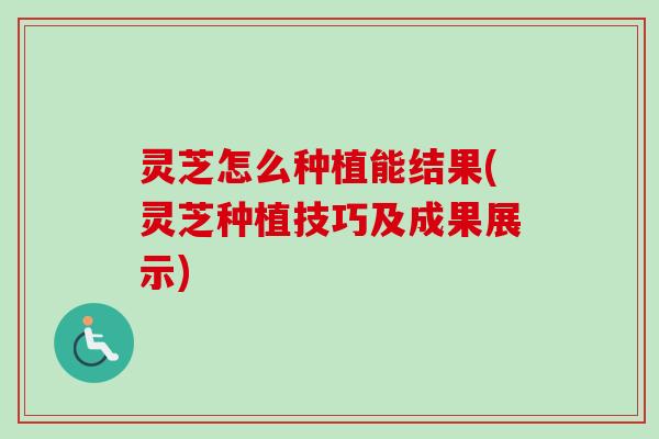灵芝怎么种植能结果(灵芝种植技巧及成果展示)-第1张图片-卓越灵芝孢子粉 灵芝怎么种植能结果(灵芝种植技巧及成果展示)-第1张图片-卓越灵芝孢子粉