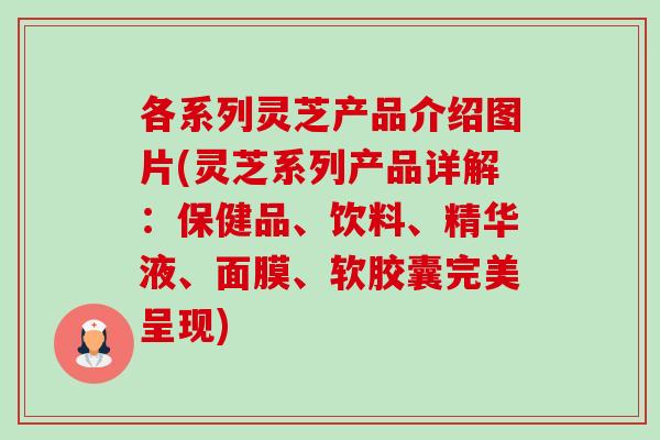 各系列灵芝产品介绍图片(灵芝系列产品详解:保健品、饮料、精华液、面膜、软胶囊完美呈现)-第1张图片-卓越灵芝孢子粉 各系列灵芝产品介绍图片(灵芝系列产品详解:保健品、饮料、精华液、面膜、软胶囊完美呈现)-第1张图片-卓越灵芝孢子粉