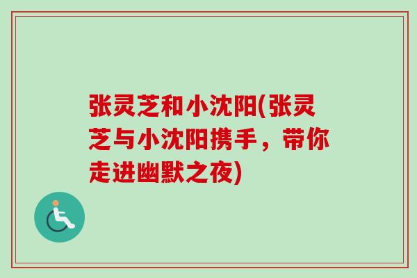 张灵芝和小沈阳(张灵芝与小沈阳携手,带你走进幽默之夜)-第1张图片-卓越灵芝孢子粉 张灵芝和小沈阳(张灵芝与小沈阳携手,带你走进幽默之夜)-第1张图片-卓越灵芝孢子粉