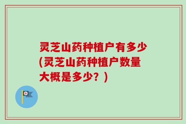 灵芝山药种植户有多少(灵芝山药种植户数量大概是多少？)-第1张图片-卓越灵芝孢子粉