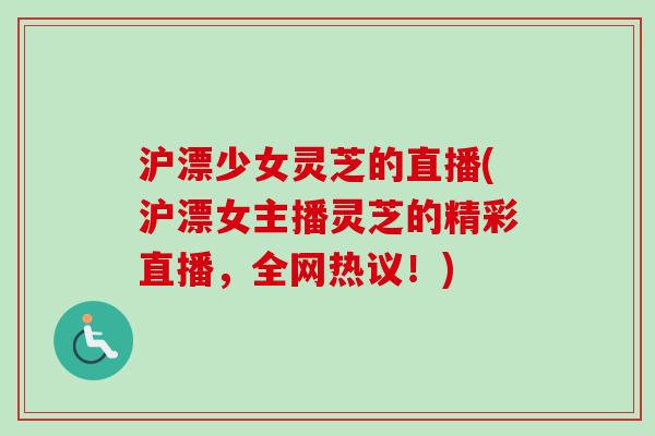 沪漂少女灵芝的直播(沪漂女主播灵芝的精彩直播,全网热议!)-第1张图片-卓越灵芝孢子粉 沪漂少女灵芝的直播(沪漂女主播灵芝的精彩直播,全网热议!)-第1张图片-卓越灵芝孢子粉