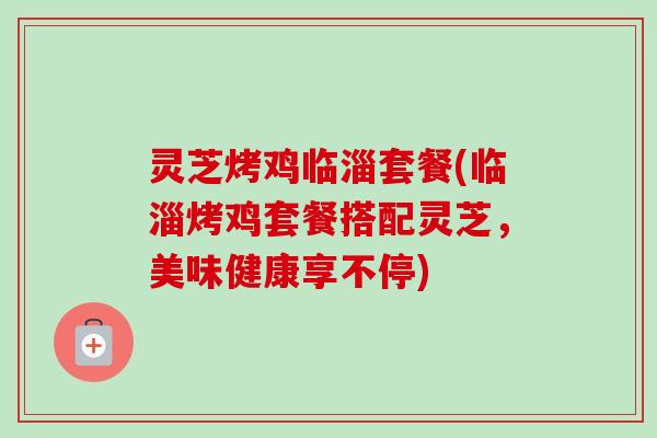 灵芝烤鸡临淄套餐(临淄烤鸡套餐搭配灵芝,美味健康享不停)-第1张图片-卓越灵芝孢子粉 灵芝烤鸡临淄套餐(临淄烤鸡套餐搭配灵芝,美味健康享不停)-第1张图片-卓越灵芝孢子粉
