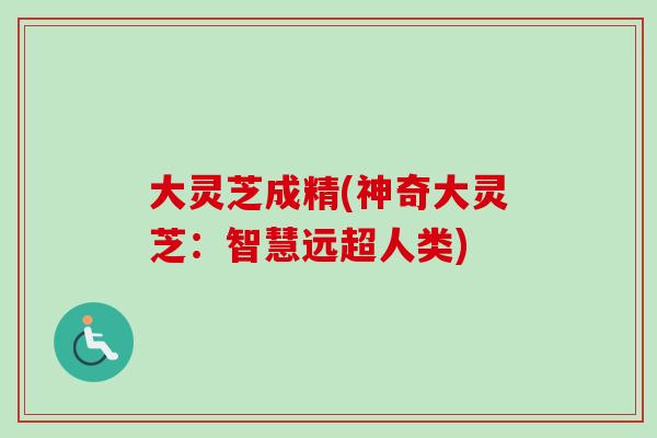 大灵芝成精(神奇大灵芝:智慧远超人类)-第1张图片-卓越灵芝孢子粉 大灵芝成精(神奇大灵芝:智慧远超人类)-第1张图片-卓越灵芝孢子粉