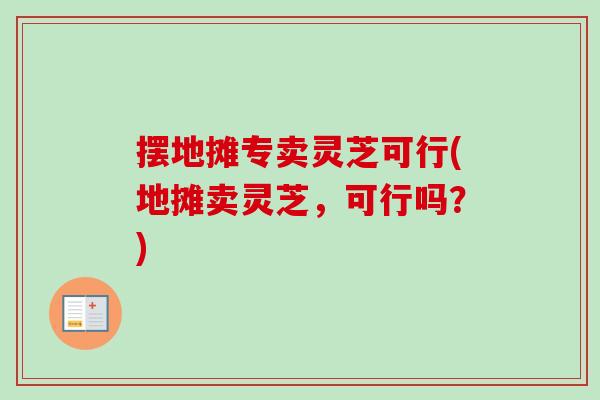摆地摊专卖灵芝可行(地摊卖灵芝，可行吗？)-第1张图片-卓越灵芝孢子粉
