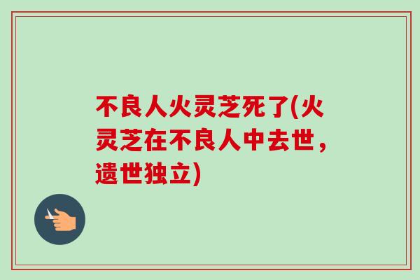 不良人火灵芝死了(火灵芝在不良人中去世，遗世独立)-第1张图片-卓越灵芝孢子粉