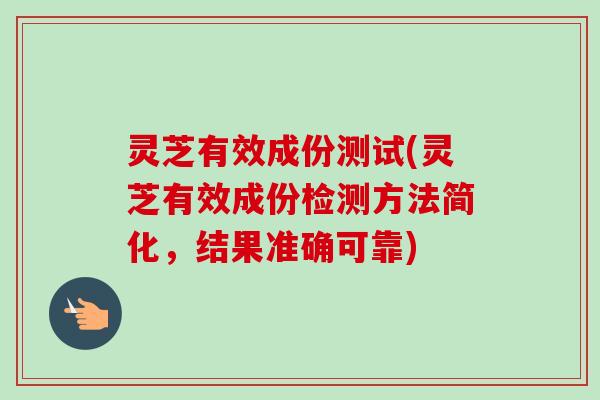 灵芝有效成份测试(灵芝有效成份检测方法简化，结果准确可靠)-第1张图片-卓越灵芝孢子粉