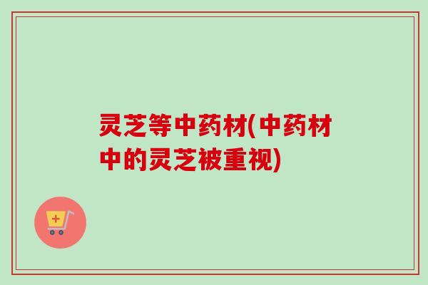 灵芝等中药材(中药材中的灵芝被重视)-第1张图片-卓越灵芝孢子粉 灵芝等中药材(中药材中的灵芝被重视)-第1张图片-卓越灵芝孢子粉