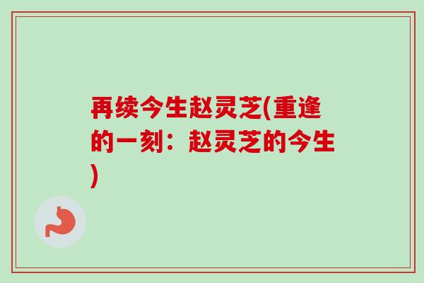 再续今生赵灵芝(重逢的一刻:赵灵芝的今生)-第1张图片-卓越灵芝孢子粉 再续今生赵灵芝(重逢的一刻:赵灵芝的今生)-第1张图片-卓越灵芝孢子粉