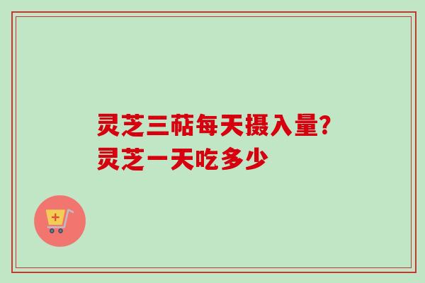 灵芝三萜每天摄入量？灵芝一天吃多少-第1张图片-卓越灵芝孢子粉
