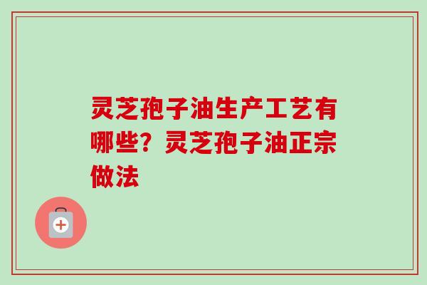灵芝孢子油生产工艺有哪些?灵芝孢子油正宗做法-第1张图片-卓越灵芝孢子粉 灵芝孢子油生产工艺有哪些?灵芝孢子油正宗做法-第1张图片-卓越灵芝孢子粉